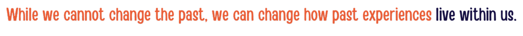 While we cannot change the past, we can change how past experiences live within in.